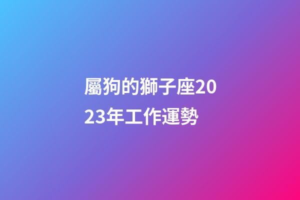 屬狗的獅子座2023年工作運勢-第1張-星座運勢-玄機派