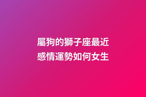 屬狗的獅子座最近感情運勢如何女生-第1張-星座運勢-玄機派