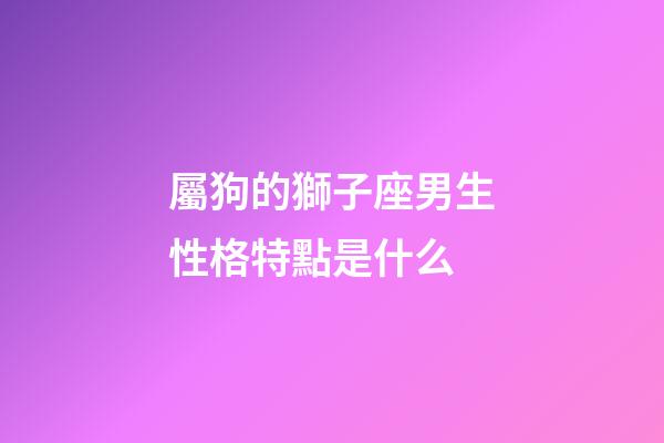屬狗的獅子座男生性格特點是什么-第1張-星座運勢-玄機派