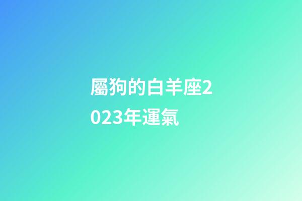 屬狗的白羊座2023年運氣-第1張-星座運勢-玄機派