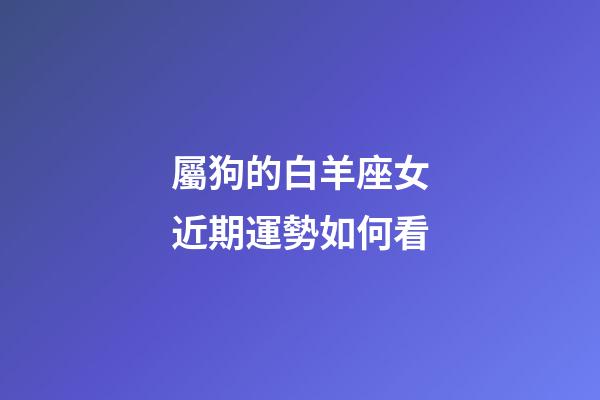 屬狗的白羊座女近期運勢如何看-第1張-星座運勢-玄機派