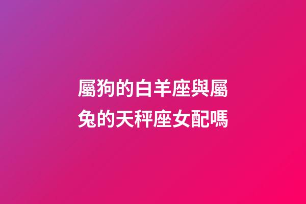 屬狗的白羊座與屬兔的天秤座女配嗎-第1張-星座運勢-玄機派