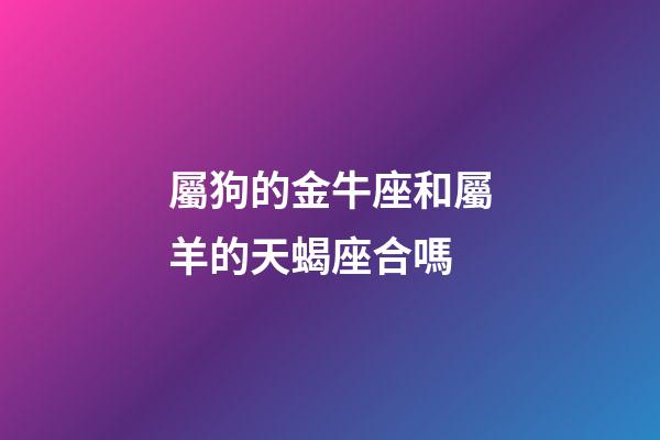屬狗的金牛座和屬羊的天蝎座合嗎-第1張-星座運(yùn)勢-玄機(jī)派