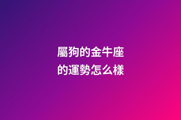 屬狗的金牛座的運勢怎么樣-第1張-星座運勢-玄機派
