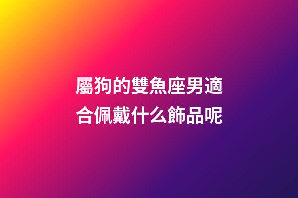 屬狗的雙魚座男適合佩戴什么飾品呢