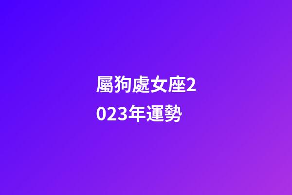 屬狗處女座2023年運勢-第1張-星座運勢-玄機派