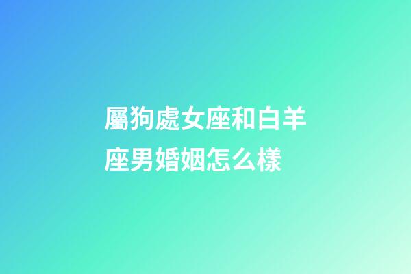 屬狗處女座和白羊座男婚姻怎么樣-第1張-星座運勢-玄機派