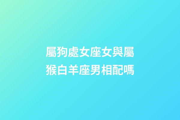 屬狗處女座女與屬猴白羊座男相配嗎-第1張-星座運勢-玄機派