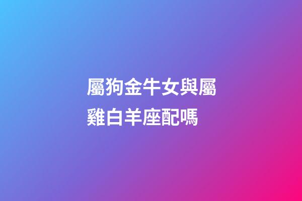 屬狗金牛女與屬雞白羊座配嗎-第1張-星座運(yùn)勢-玄機(jī)派
