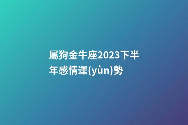 屬狗金牛座2023下半年感情運(yùn)勢-第1張-星座運(yùn)勢-玄機(jī)派