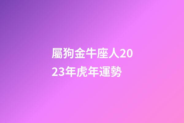 屬狗金牛座人2023年虎年運勢-第1張-星座運勢-玄機派