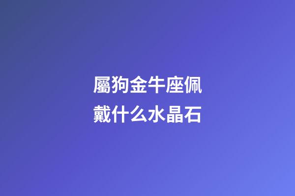 屬狗金牛座佩戴什么水晶石