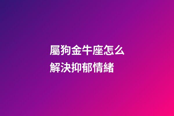 屬狗金牛座怎么解決抑郁情緒-第1張-星座運勢-玄機派