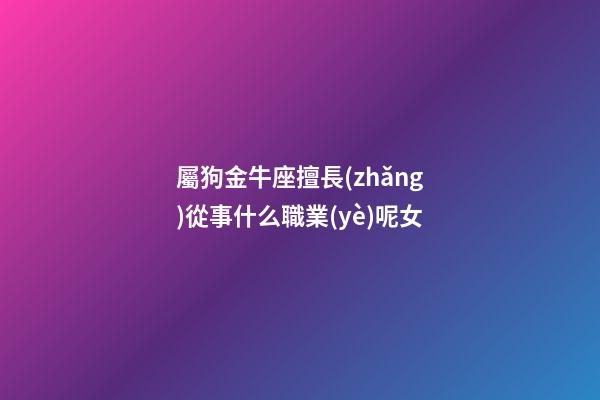 屬狗金牛座擅長(zhǎng)從事什么職業(yè)呢女-第1張-星座運(yùn)勢(shì)-玄機(jī)派