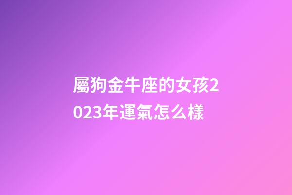 屬狗金牛座的女孩2023年運氣怎么樣-第1張-星座運勢-玄機派
