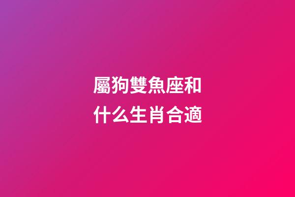 屬狗雙魚座和什么生肖合適-第1張-星座運(yùn)勢-玄機(jī)派