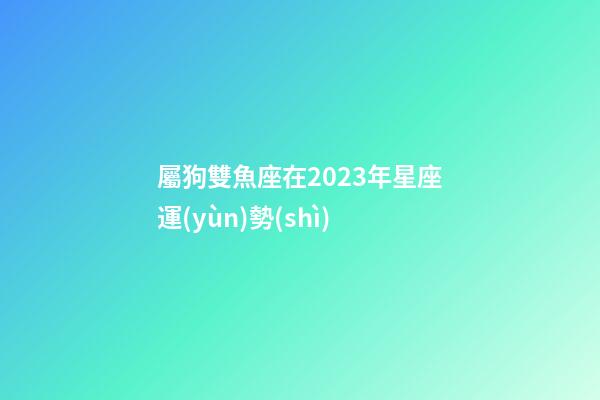 屬狗雙魚座在2023年星座運(yùn)勢(shì)-第1張-星座運(yùn)勢(shì)-玄機(jī)派