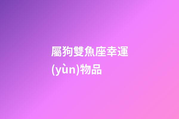 屬狗雙魚座幸運(yùn)物品-第1張-星座運(yùn)勢(shì)-玄機(jī)派
