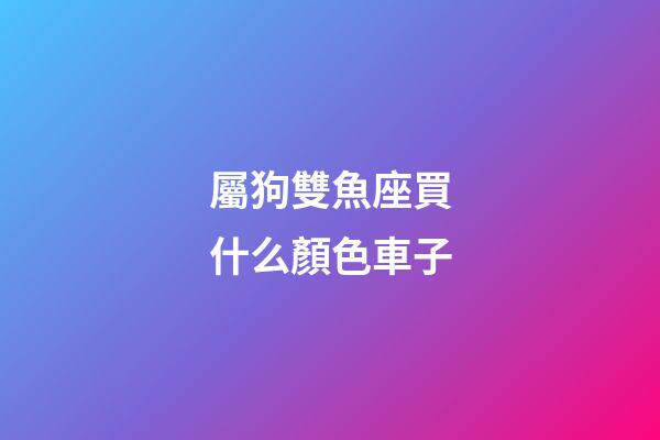 屬狗雙魚座買什么顏色車子-第1張-星座運勢-玄機派