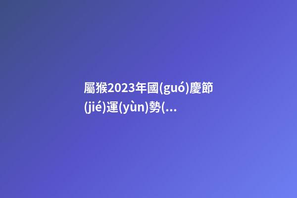屬猴2023年國(guó)慶節(jié)運(yùn)勢(shì)預(yù)報(bào)