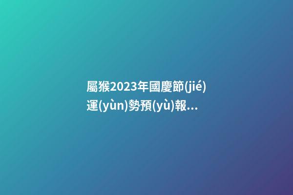 屬猴2023年國慶節(jié)運(yùn)勢預(yù)報(bào)