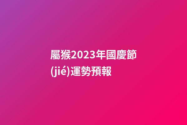 屬猴2023年國慶節(jié)運勢預報