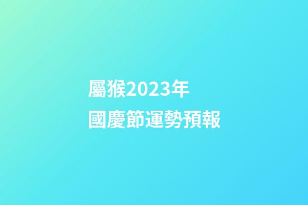 屬猴2023年國慶節運勢預報