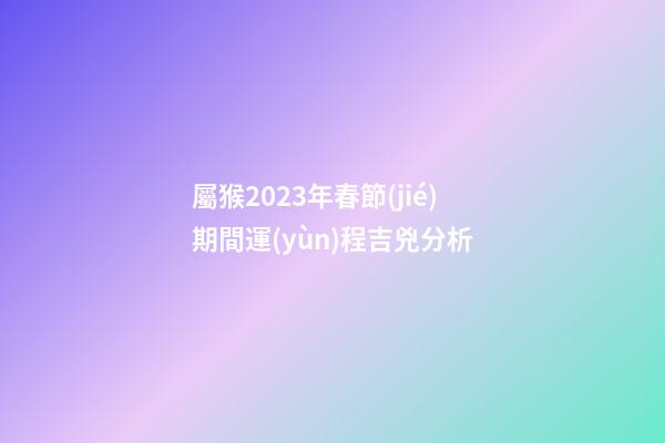 屬猴2023年春節(jié)期間運(yùn)程吉兇分析