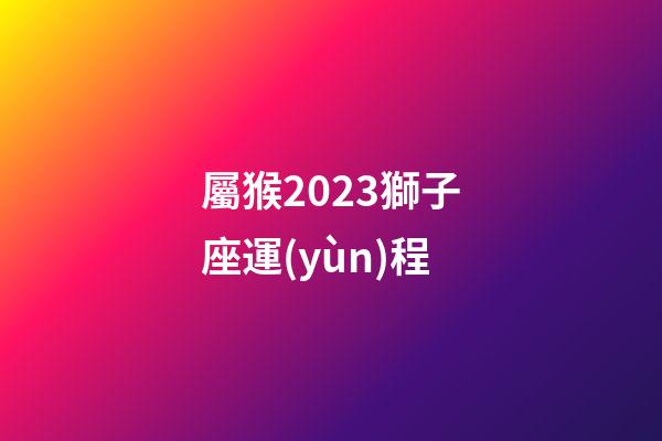 屬猴2023獅子座運(yùn)程-第1張-星座運(yùn)勢(shì)-玄機(jī)派