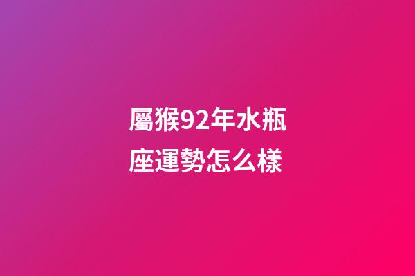 屬猴92年水瓶座運勢怎么樣-第1張-星座運勢-玄機派