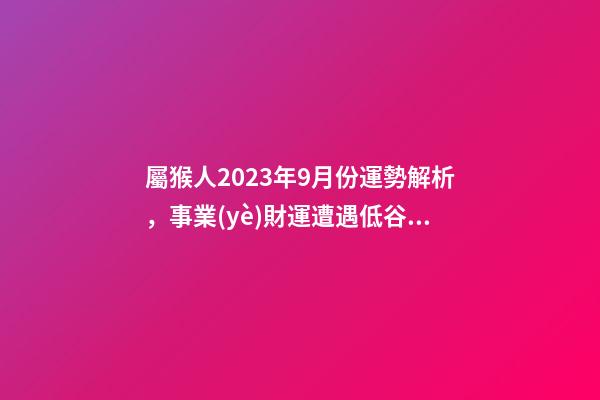 屬猴人2023年9月份運勢解析，事業(yè)財運遭遇低谷期