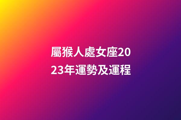 屬猴人處女座2023年運勢及運程-第1張-星座運勢-玄機派