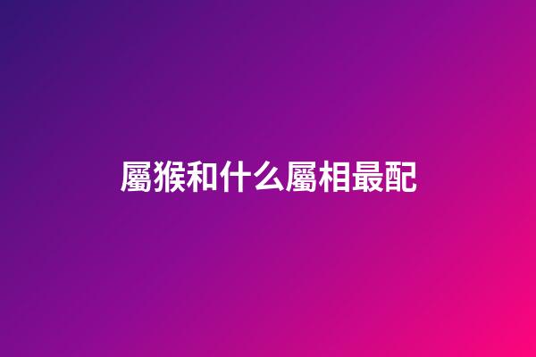 屬猴和什么屬相最配（十猴九苦,哪個月份最苦）-第1張-星座運勢-玄機派