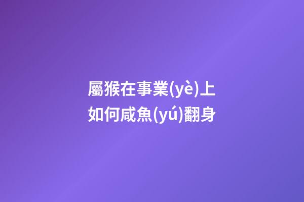 屬猴在事業(yè)上如何咸魚(yú)翻身