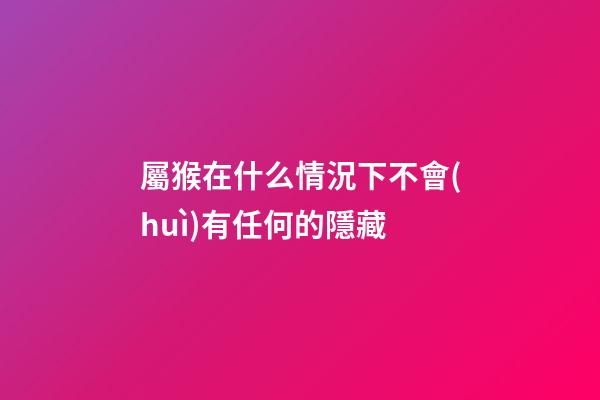 屬猴在什么情況下不會(huì)有任何的隱藏