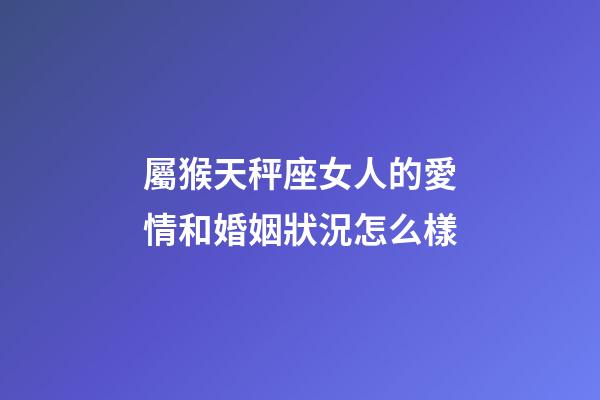 屬猴天秤座女人的愛情和婚姻狀況怎么樣-第1張-星座運(yùn)勢-玄機(jī)派