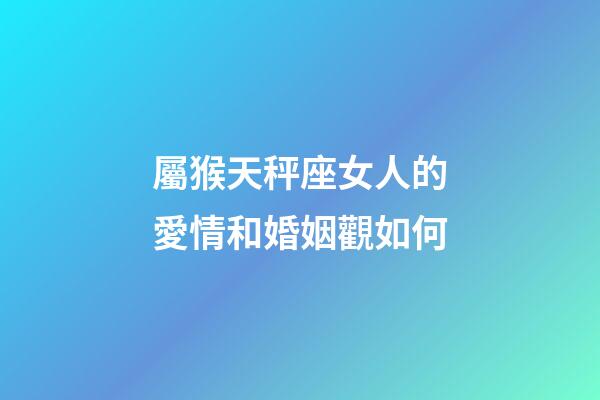屬猴天秤座女人的愛情和婚姻觀如何-第1張-星座運(yùn)勢-玄機(jī)派
