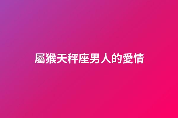 屬猴天秤座男人的愛情-第1張-星座運勢-玄機派