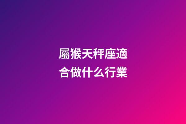 屬猴天秤座適合做什么行業-第1張-星座運勢-玄機派