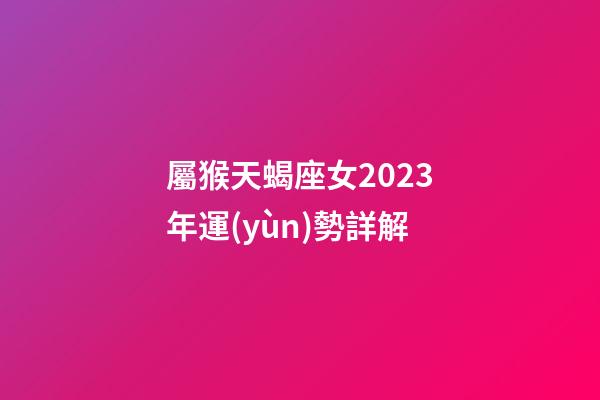 屬猴天蝎座女2023年運(yùn)勢詳解