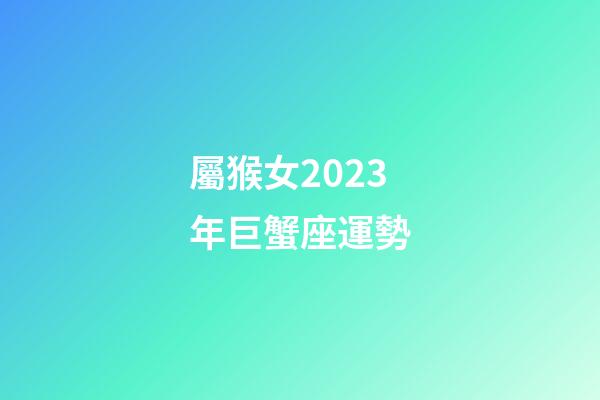 屬猴女2023年巨蟹座運勢-第1張-星座運勢-玄機派