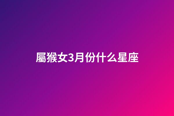 屬猴女3月份什么星座-第1張-星座運勢-玄機派