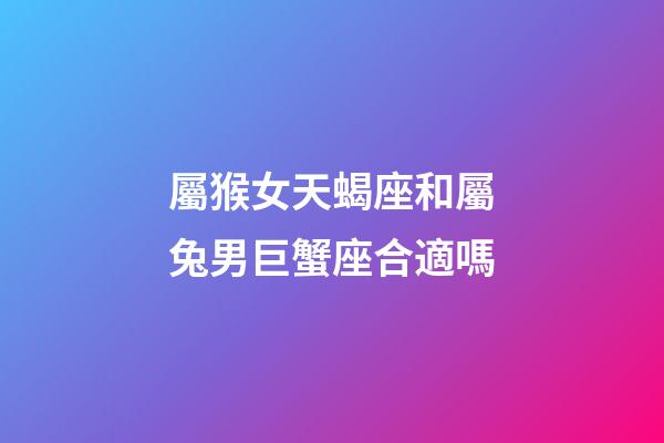屬猴女天蝎座和屬兔男巨蟹座合適嗎-第1張-星座運勢-玄機派