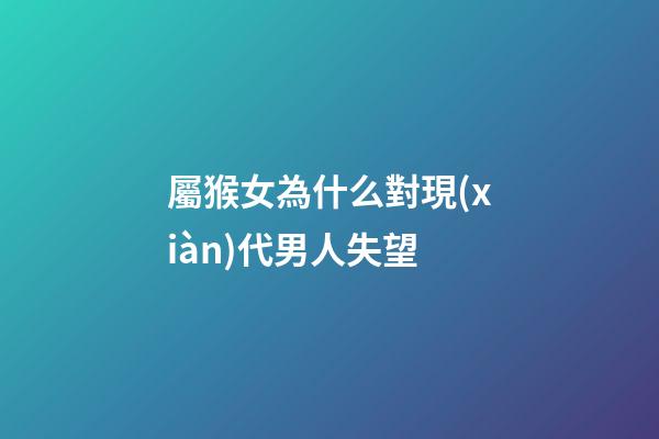 屬猴女為什么對現(xiàn)代男人失望