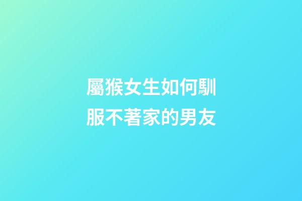 屬猴女生如何馴服不著家的男友
