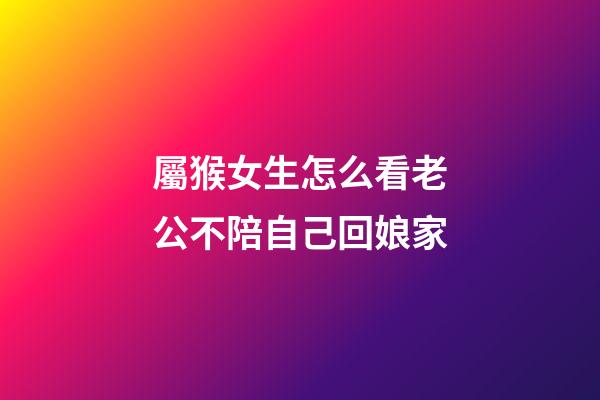 屬猴女生怎么看老公不陪自己回娘家