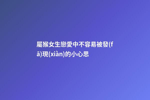 屬猴女生戀愛中不容易被發(fā)現(xiàn)的小心思