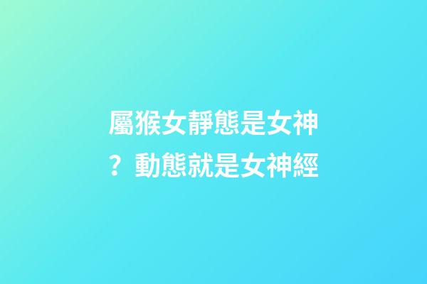 屬猴女靜態是女神？動態就是女神經