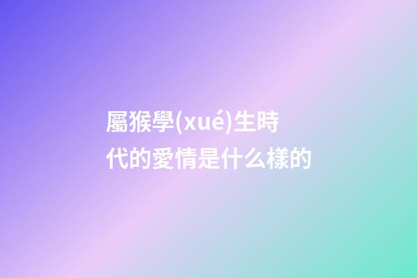 屬猴學(xué)生時代的愛情是什么樣的