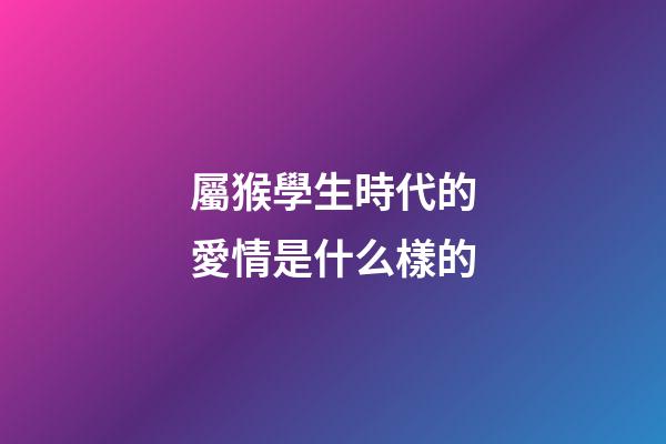 屬猴學生時代的愛情是什么樣的
